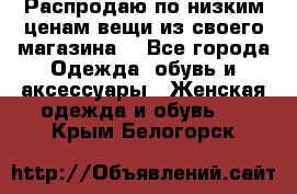 Распродаю по низким ценам вещи из своего магазина  - Все города Одежда, обувь и аксессуары » Женская одежда и обувь   . Крым,Белогорск